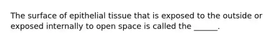 The surface of epithelial tissue that is exposed to the outside or exposed internally to open space is called the ______.