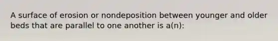 A surface of erosion or nondeposition between younger and older beds that are parallel to one another is a(n):