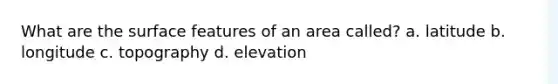 What are the surface features of an area called? a. latitude b. longitude c. topography d. elevation