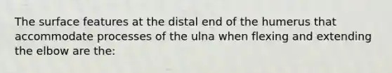 The surface features at the distal end of the humerus that accommodate processes of the ulna when flexing and extending the elbow are the: