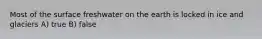 Most of the surface freshwater on the earth is locked in ice and glaciers A) true B) false