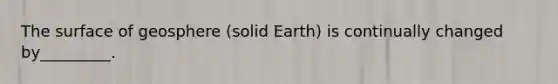 The surface of geosphere (solid Earth) is continually changed by_________.