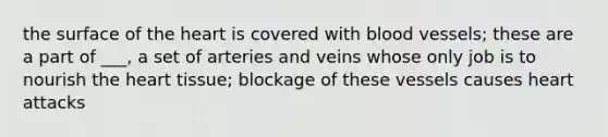 the surface of the heart is covered with blood vessels; these are a part of ___, a set of arteries and veins whose only job is to nourish the heart tissue; blockage of these vessels causes heart attacks