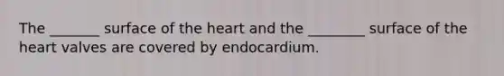 The _______ surface of the heart and the ________ surface of the heart valves are covered by endocardium.