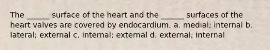 The ______ surface of the heart and the ______ surfaces of the heart valves are covered by endocardium. a. medial; internal b. lateral; external c. internal; external d. external; internal