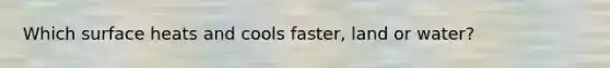 Which surface heats and cools faster, land or water?
