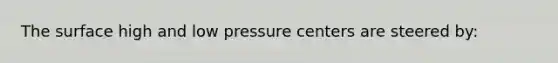 The surface high and low pressure centers are steered by: