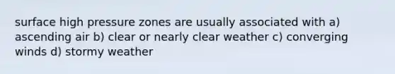 surface high pressure zones are usually associated with a) ascending air b) clear or nearly clear weather c) converging winds d) stormy weather