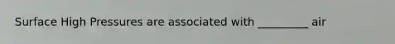 Surface High Pressures are associated with _________ air