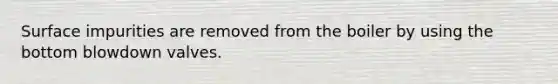 Surface impurities are removed from the boiler by using the bottom blowdown valves.