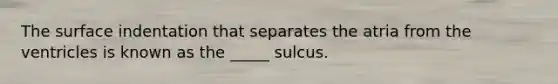 The surface indentation that separates the atria from the ventricles is known as the _____ sulcus.