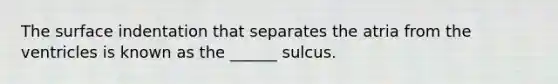 The surface indentation that separates the atria from the ventricles is known as the ______ sulcus.