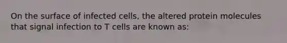 On the surface of infected cells, the altered protein molecules that signal infection to T cells are known as: