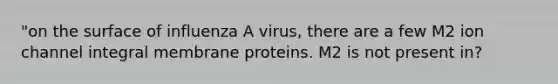 "on the surface of influenza A virus, there are a few M2 ion channel integral membrane proteins. M2 is not present in?