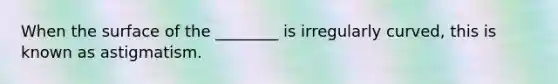 When the surface of the ________ is irregularly curved, this is known as astigmatism.