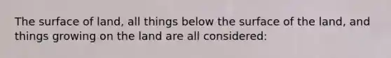 The surface of land, all things below the surface of the land, and things growing on the land are all considered: