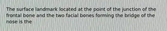 The surface landmark located at the point of the junction of the frontal bone and the two facial bones forming the bridge of the nose is the