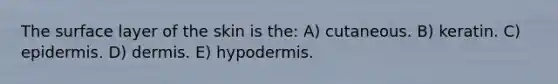 The surface layer of the skin is the: A) cutaneous. B) keratin. C) epidermis. D) dermis. E) hypodermis.