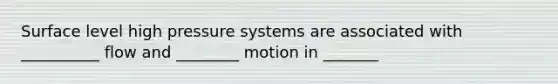 Surface level high pressure systems are associated with __________ flow and ________ motion in _______