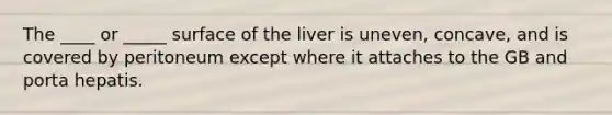 The ____ or _____ surface of the liver is uneven, concave, and is covered by peritoneum except where it attaches to the GB and porta hepatis.