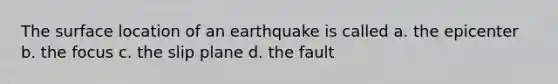 The surface location of an earthquake is called a. the epicenter b. the focus c. the slip plane d. the fault