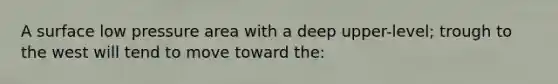 A surface low pressure area with a deep upper-level; trough to the west will tend to move toward the: