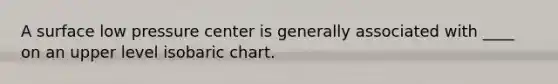 A surface low pressure center is generally associated with ____ on an upper level isobaric chart.​