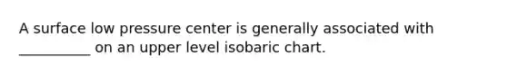 A surface low pressure center is generally associated with __________ on an upper level isobaric chart.