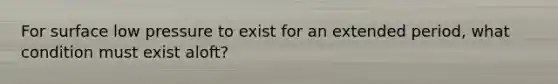 For surface low pressure to exist for an extended period, what condition must exist aloft?