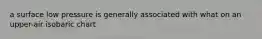 a surface low pressure is generally associated with what on an upper-air isobaric chart