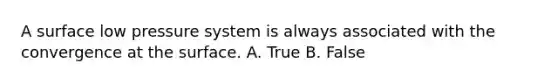 A surface low pressure system is always associated with the convergence at the surface. A. True B. False