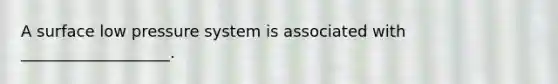 A surface low pressure system is associated with ___________________.