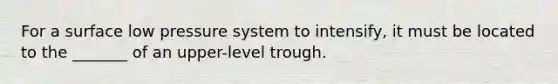 For a surface low pressure system to intensify, it must be located to the _______ of an upper-level trough.