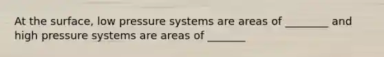 At the surface, low pressure systems are areas of ________ and high pressure systems are areas of _______