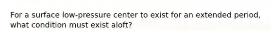 For a surface low-pressure center to exist for an extended period, what condition must exist aloft?