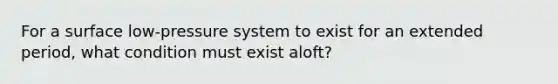 For a surface low-pressure system to exist for an extended period, what condition must exist aloft?