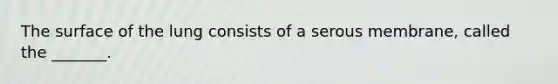 The surface of the lung consists of a serous membrane, called the _______.