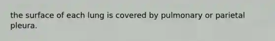 the surface of each lung is covered by pulmonary or parietal pleura.