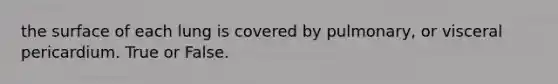 the surface of each lung is covered by pulmonary, or visceral pericardium. True or False.