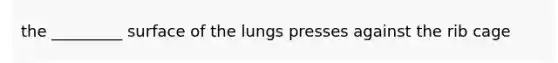 the _________ surface of the lungs presses against the rib cage