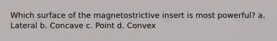 Which surface of the magnetostrictive insert is most powerful? a. Lateral b. Concave c. Point d. Convex