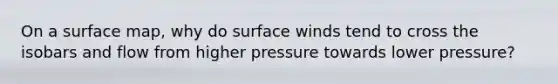 On a surface map, why do surface winds tend to cross the isobars and flow from higher pressure towards lower pressure?