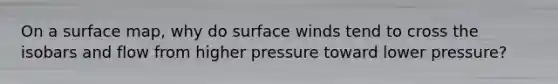 On a surface map, why do surface winds tend to cross the isobars and flow from higher pressure toward lower pressure?