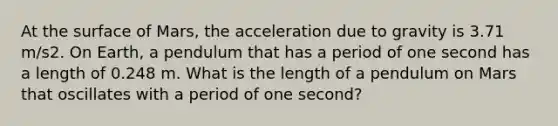 At the surface of Mars, the acceleration due to gravity is 3.71 m/s2. On Earth, a pendulum that has a period of one second has a length of 0.248 m. What is the length of a pendulum on Mars that oscillates with a period of one second?