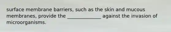 surface membrane barriers, such as the skin and mucous membranes, provide the ______________ against the invasion of microorganisms.