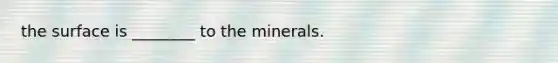 the surface is ________ to the minerals.