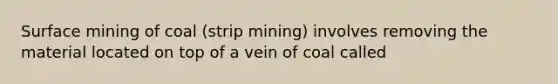 Surface mining of coal (strip mining) involves removing the material located on top of a vein of coal called