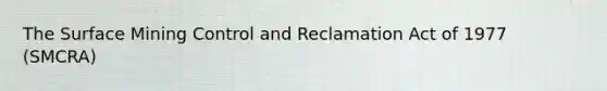 The Surface Mining Control and Reclamation Act of 1977 (SMCRA)