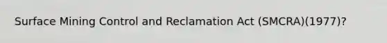 Surface Mining Control and Reclamation Act (SMCRA)(1977)?