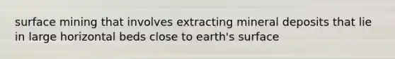 surface mining that involves extracting mineral deposits that lie in large horizontal beds close to earth's surface